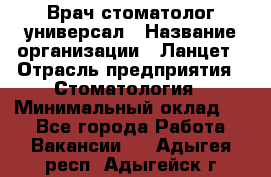 Врач стоматолог-универсал › Название организации ­ Ланцет › Отрасль предприятия ­ Стоматология › Минимальный оклад ­ 1 - Все города Работа » Вакансии   . Адыгея респ.,Адыгейск г.